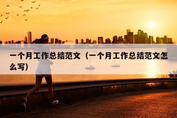 一个月工作总结范文(一个月工作总结范文怎么写)