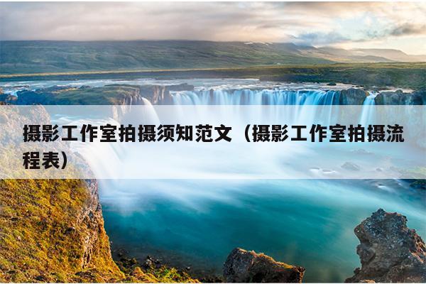 摄影工作室拍摄须知范文(摄影工作室拍摄流程表)