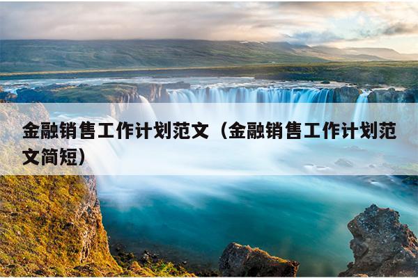 金融销售工作计划范文(金融销售工作计划范文简短)