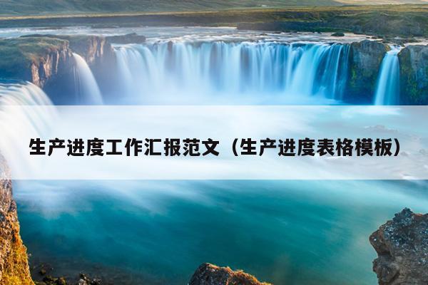 生产进度工作汇报范文(生产进度表格模板)