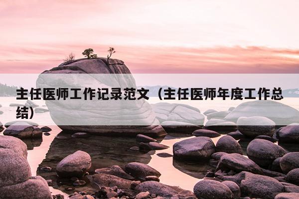 主任医师工作记录范文(主任医师年度工作总结)