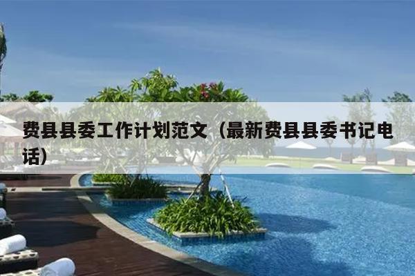 费县县委工作计划范文(最新费县县委书记电话)