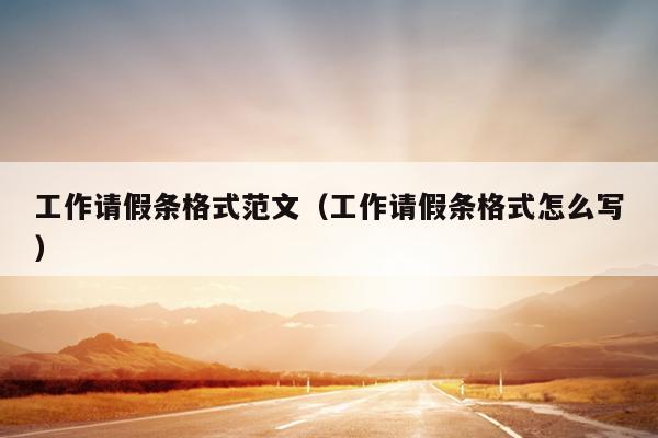 工作请假条格式范文(工作请假条格式怎么写)