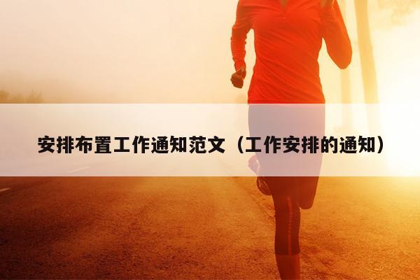 安排布置工作通知范文(工作安排的通知)