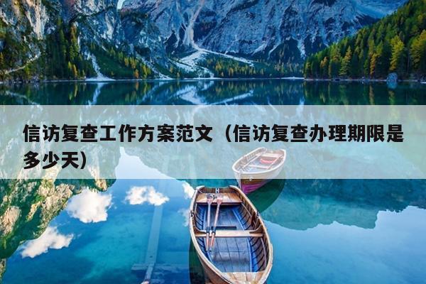 信访复查工作方案范文(信访复查办理期限是多少天)