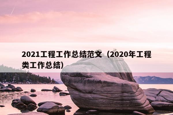 2021工程工作总结范文(2020年工程类工作总结)