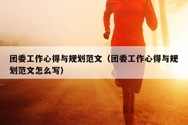 团委工作心得与规划范文(团委工作心得与规划范文怎么写)