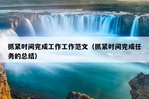 抓紧时间完成工作工作范文(抓紧时间完成任务的总结)
