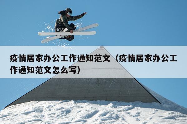 疫情居家办公工作通知范文(疫情居家办公工作通知范文怎么写)