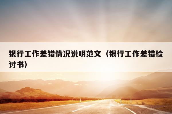 银行工作差错情况说明范文(银行工作差错检讨书)