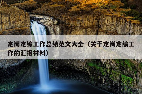 定岗定编工作总结范文大全(关于定岗定编工作的汇报材料)