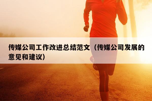 传媒公司工作改进总结范文(传媒公司发展的意见和建议)