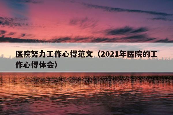 医院努力工作心得范文(2021年医院的工作心得体会)