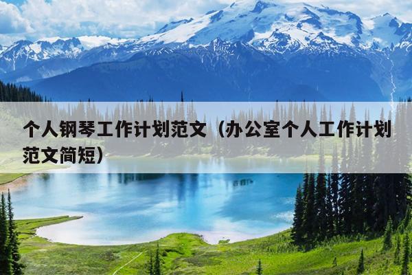个人钢琴工作计划范文(办公室个人工作计划范文简短)