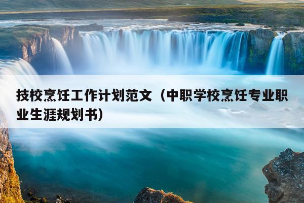 技校烹饪工作计划范文(中职学校烹饪专业职业生涯规划书)