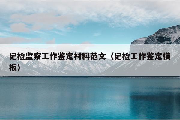 纪检监察工作鉴定材料范文(纪检工作鉴定模板)