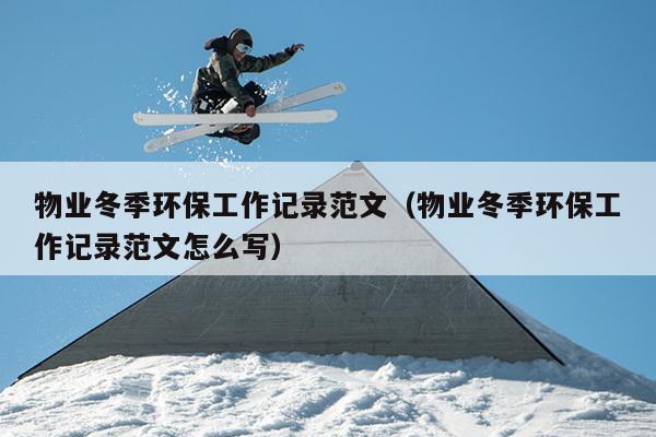物业冬季环保工作记录范文(物业冬季环保工作记录范文怎么写)