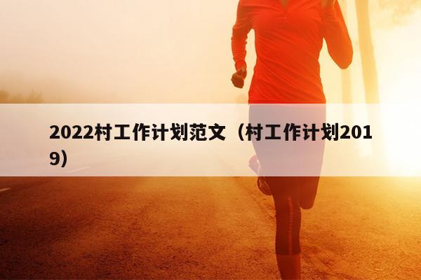 2022村工作计划范文(村工作计划2019)