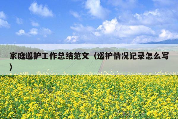 家庭巡护工作总结范文(巡护情况记录怎么写)