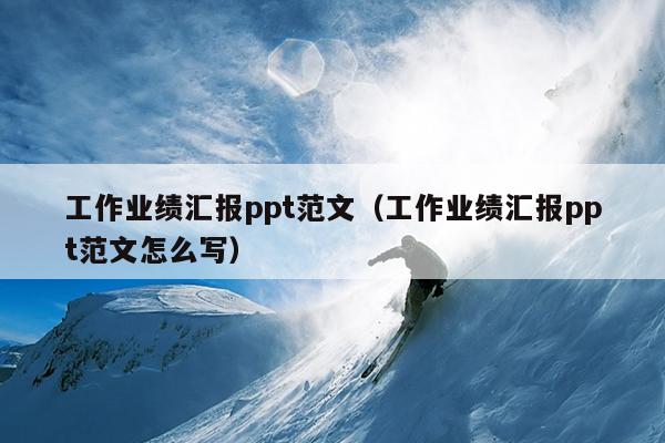 工作业绩汇报ppt范文(工作业绩汇报ppt范文怎么写)