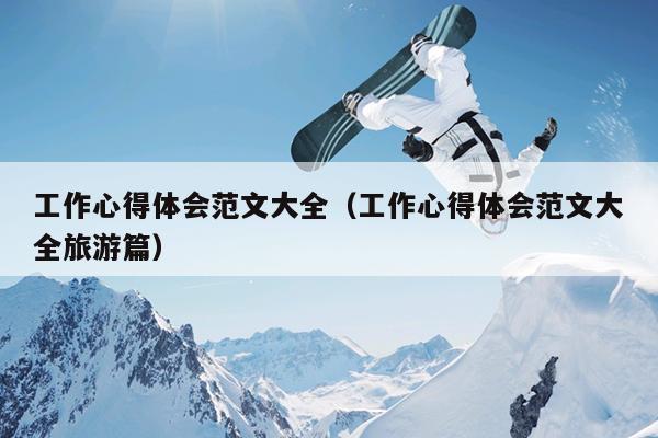 工作心得体会范文大全(工作心得体会范文大全旅游篇)