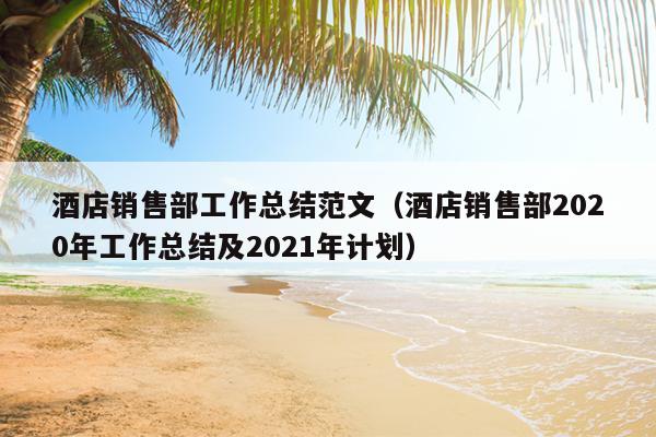 酒店销售部工作总结范文(酒店销售部2020年工作总结及2021年计划)