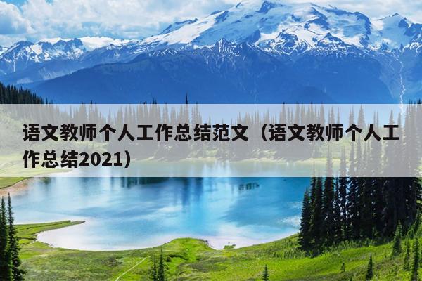 语文教师个人工作总结范文(语文教师个人工作总结2021)