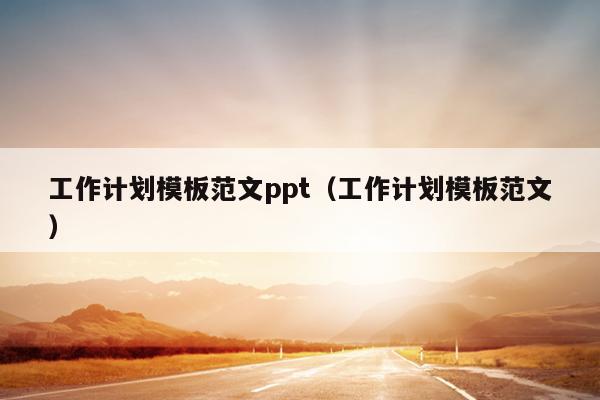 工作计划模板范文ppt(工作计划模板范文)