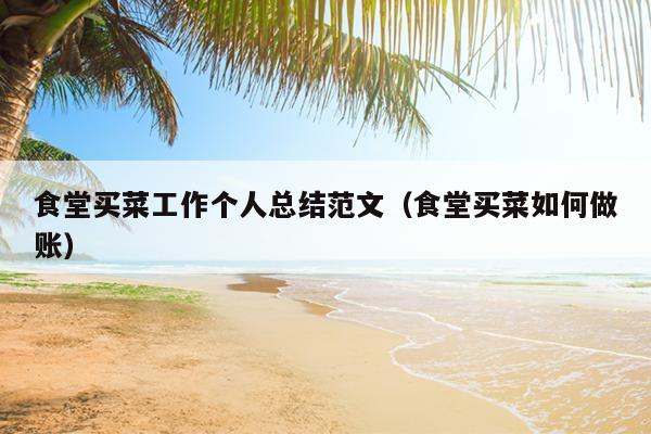 食堂买菜工作个人总结范文(食堂买菜如何做账)