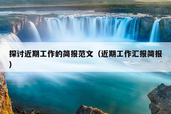 探讨近期工作的简报范文(近期工作汇报简报)