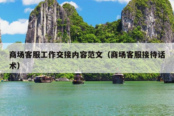 商场客服工作交接内容范文(商场客服接待话术)