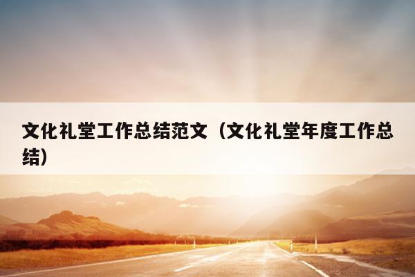 文化礼堂工作总结范文(文化礼堂年度工作总结)