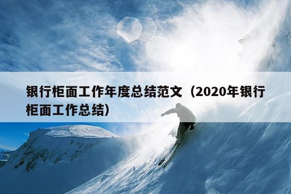 银行柜面工作年度总结范文(2020年银行柜面工作总结)