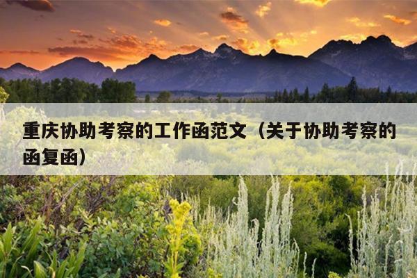 重庆协助考察的工作函范文(关于协助考察的函复函)