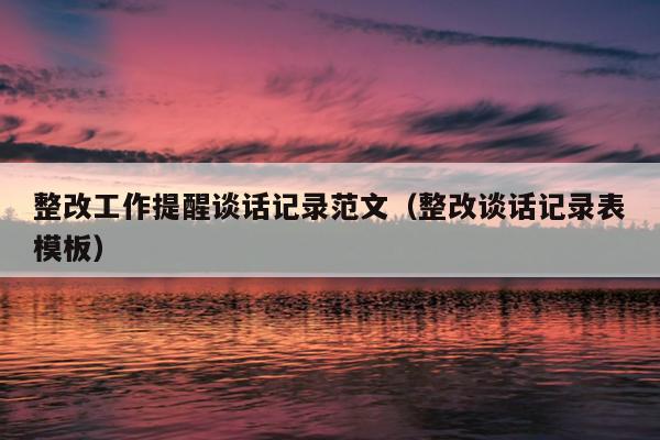整改工作提醒谈话记录范文(整改谈话记录表模板)