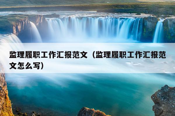 监理履职工作汇报范文(监理履职工作汇报范文怎么写)