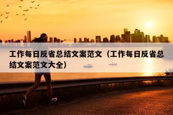 工作每日反省总结文案范文(工作每日反省总结文案范文大全)
