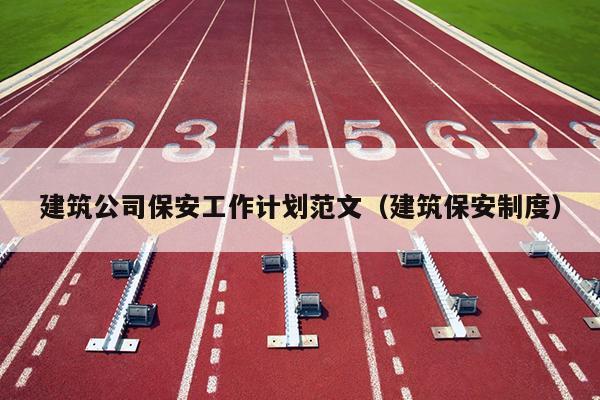 建筑公司保安工作计划范文(建筑保安制度)