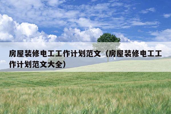 房屋装修电工工作计划范文(房屋装修电工工作计划范文大全)