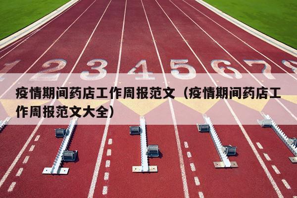 疫情期间药店工作周报范文(疫情期间药店工作周报范文大全)