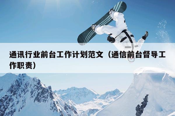 通讯行业前台工作计划范文(通信前台督导工作职责)