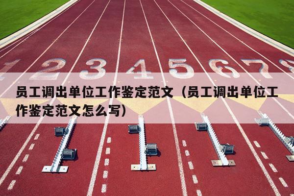 员工调出单位工作鉴定范文(员工调出单位工作鉴定范文怎么写)