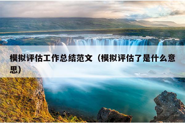 模拟评估工作总结范文(模拟评估了是什么意思)