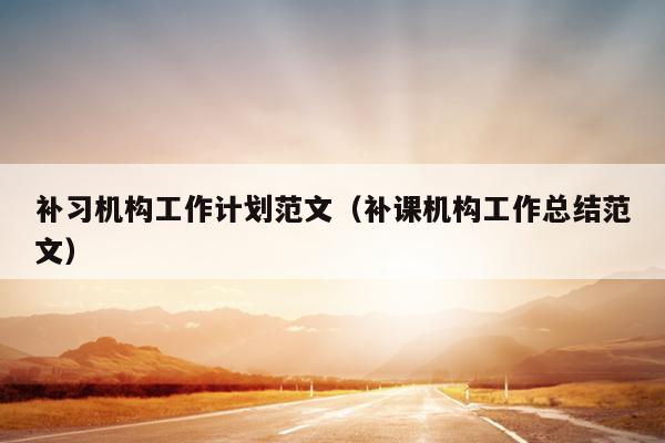 补习机构工作计划范文(补课机构工作总结范文)