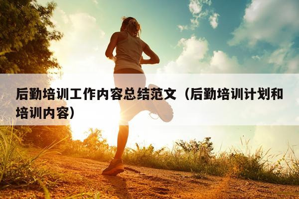 后勤培训工作内容总结范文(后勤培训计划和培训内容)