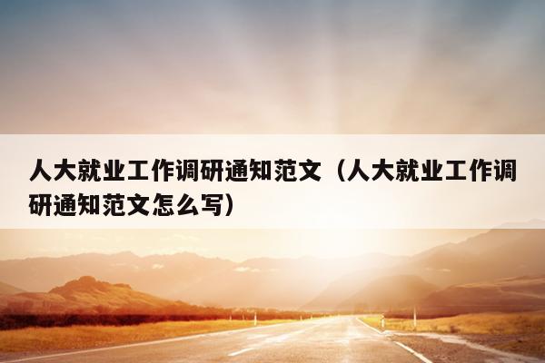 人大就业工作调研通知范文(人大就业工作调研通知范文怎么写)