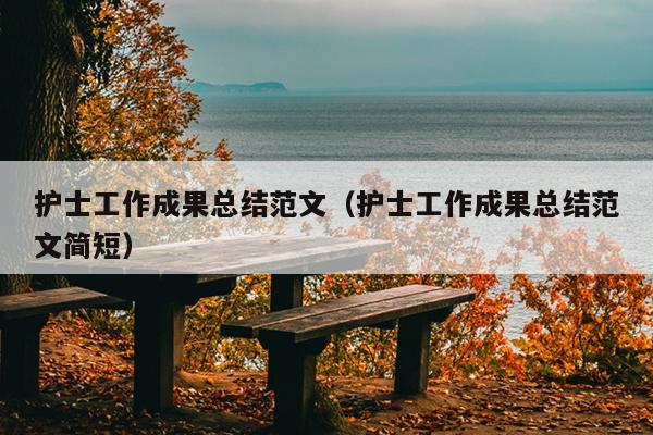 护士工作成果总结范文(护士工作成果总结范文简短)