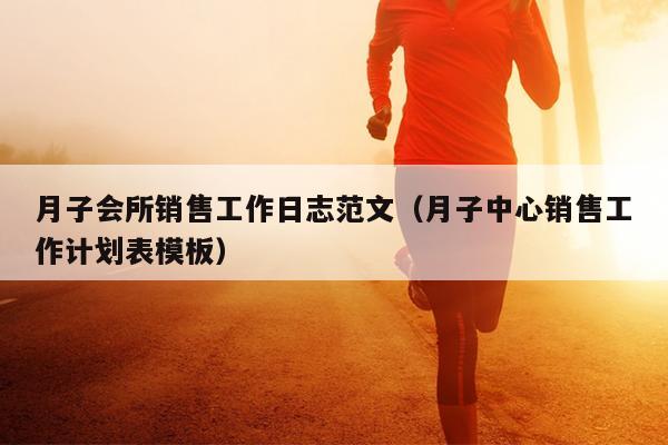 月子会所销售工作日志范文(月子中心销售工作计划表模板)