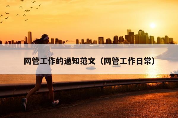 网管工作的通知范文(网管工作日常)