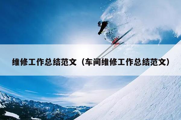 维修工作总结范文(车间维修工作总结范文)